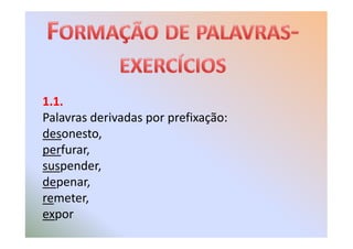 1.1.
Palavras derivadas por prefixação:
desonesto,
perfurar,
suspender,
depenar,
remeter,
expor
 