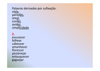 Palavras derivadas por sufixação:
viela,
paredão,
areal,
cordel,
avidez,
simplicidade
2.
escurecer
2.
escurecer
folhear
cabecear
amanhecer
florescer
pestanejar
enlouquecer
gaguejar
 