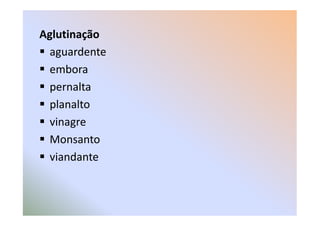 Aglutinação
aguardente
embora
pernalta
planalto
vinagre
Monsanto
viandante
 