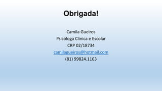 Obrigada!
Camila Gueiros
Psicóloga Clinica e Escolar
CRP 02/18734
camilagueiros@hotmail.com
(81) 99824.1163
 