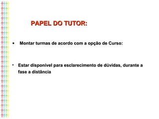 PAPEL DO TUTOR:PAPEL DO TUTOR:
• Montar turmas de acordo com a opção de Curso:Montar turmas de acordo com a opção de Curso:
• Estar disponível para esclarecimento de dúvidas, durante aEstar disponível para esclarecimento de dúvidas, durante a
fase a distânciafase a distância
 