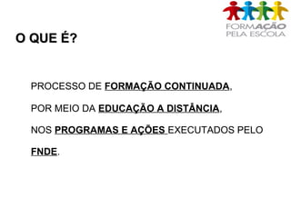O QUE É?O QUE É?
PROCESSO DE FORMAÇÃO CONTINUADA,
POR MEIO DA EDUCAÇÃO A DISTÂNCIA,
NOS PROGRAMAS E AÇÕES EXECUTADOS PELO
FNDE.
 