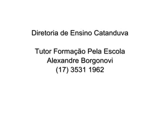 Diretoria de Ensino CatanduvaDiretoria de Ensino Catanduva
Tutor Formação Pela EscolaTutor Formação Pela Escola
Alexandre BorgonoviAlexandre Borgonovi
(17) 3531 1962(17) 3531 1962
 