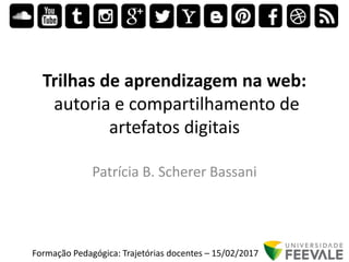 Trilhas de aprendizagem na web:
autoria e compartilhamento de
artefatos digitais
Patrícia B. Scherer Bassani
Formação Pedagógica: Trajetórias docentes – 15/02/2017
 