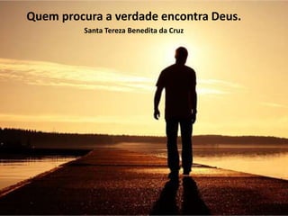 Quem procura a verdade encontra Deus.
Santa Tereza Benedita da Cruz
 