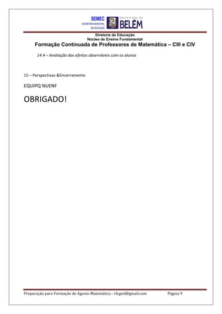 Diretoria de Educação
Núcleo de Ensino Fundamental
Formação Continuada de Professores de Matemática – CIII e CIV
Preparação para Formação de Agosto Matemática - rfcgml@gmail.com Página 9
14.4 – Avaliação dos efeitos observáveis com os alunos
15 – Perspectivas &Encerramento
EQUIPQ NUENF
OBRIGADO!
 