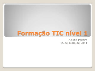 Formação TIC nível 1
                  Acilina Pereira
            15 de Julho de 2011
 