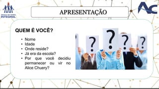 APRESENTAÇÃO
QUEM É VOCÊ?
• Nome
• Idade
• Onde reside?
• Já era da escola?
• Por que você decidiu
permanecer ou vir no
Alice Chuery?
 