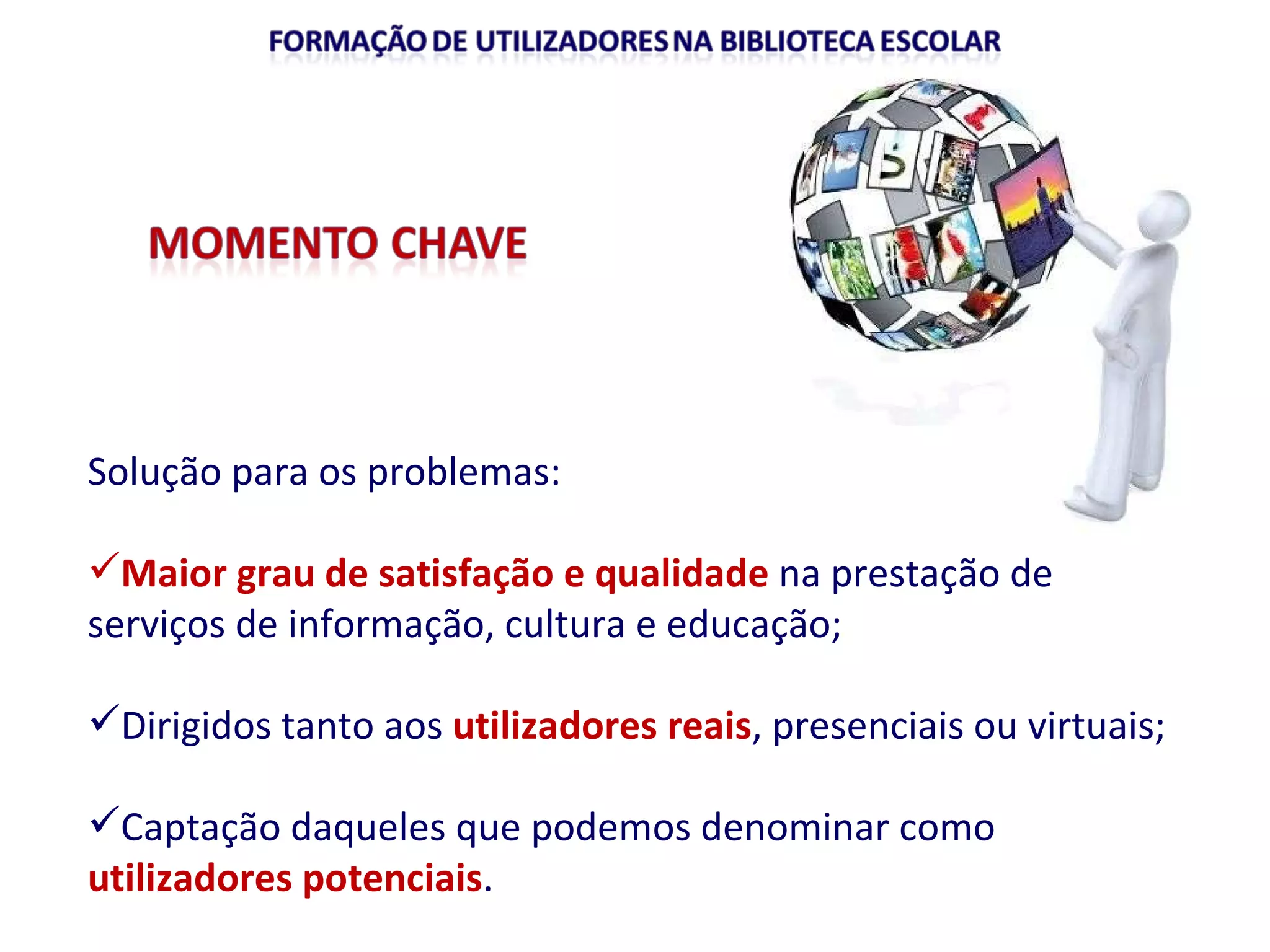 Solução para os problemas: Maior grau de satisfação e qualidade  na prestação de serviços de informação, cultura e educação; Dirigidos tanto aos  utilizadores reais , presenciais ou virtuais; Captação daqueles que podemos denominar como  utilizadores potenciais .  