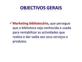 Marketing bibliotecário ,  que persegue que a biblioteca seja conhecida e usada para rentabilizar as actividades que realiza e dar saída aos seus serviços e produtos. 