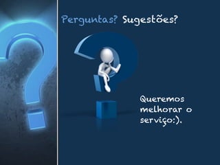 Perguntas? Sugestões?
Queremos
melhorar o
serviço:).
 