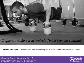 Prática e disciplina. Se você não tiver disciplina para oração, não terá disciplina para nada.
 