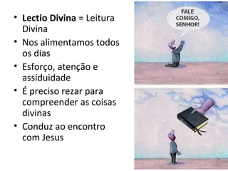 • Lectio Divina = Leitura
Divina
• Nos alimentamos todos
os dias
• Esforço, atenção e
assiduidade
• É preciso rezar para
compreender as coisas
divinas
• Conduz ao encontro
com Jesus
 
