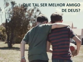 QUE TAL SER MELHOR AMIGO
DE DEUS?
 