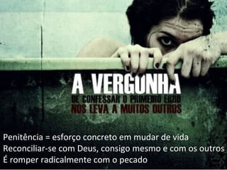 Penitência = esforço concreto em mudar de vida
Reconciliar-se com Deus, consigo mesmo e com os outros
É romper radicalmente com o pecado
 
