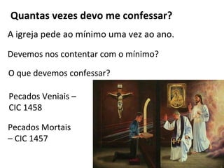 Quantas vezes devo me confessar?
A igreja pede ao mínimo uma vez ao ano.
Devemos nos contentar com o mínimo?
O que devemos confessar?
Pecados Veniais –
CIC 1458
Pecados Mortais
– CIC 1457
 