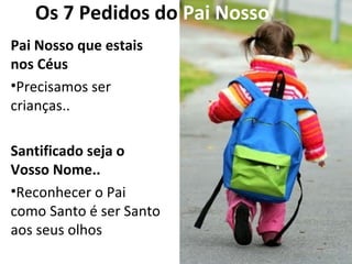 Os 7 Pedidos do Pai Nosso
Pai Nosso que estais
nos Céus
•Precisamos ser
crianças..
Santificado seja o
Vosso Nome..
•Reconhecer o Pai
como Santo é ser Santo
aos seus olhos
 