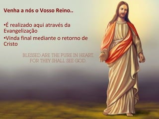 Venha a nós o Vosso Reino..
•É realizado aqui através da
Evangelização
•Vinda final mediante o retorno de
Cristo
 
