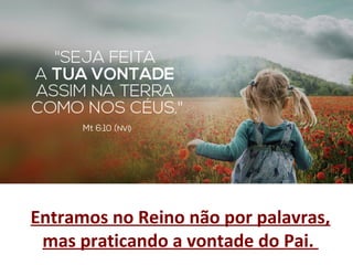 Entramos no Reino não por palavras,
mas praticando a vontade do Pai.
 