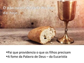 •Pai que providencia o que os filhos precisam
•A fome da Palavra de Deus – da Eucaristia
 