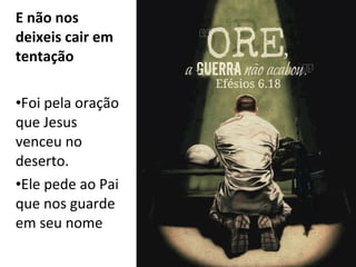 E não nos
deixeis cair em
tentação
•Foi pela oração
que Jesus
venceu no
deserto.
•Ele pede ao Pai
que nos guarde
em seu nome
 