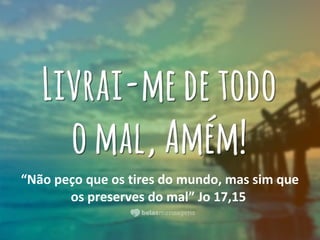 “Não peço que os tires do mundo, mas sim que
os preserves do mal” Jo 17,15
 