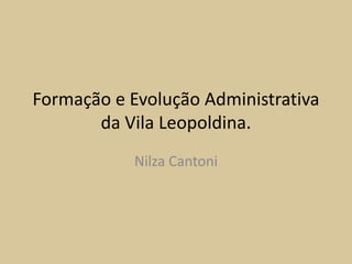 Formação e Evolução Administrativa
da Vila Leopoldina.
Nilza Cantoni
 