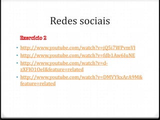 Redes sociais

• http://www.youtube.com/watch?v=jQ5i7WPvmVI
• http://www.youtube.com/watch?v=fdb1Aw6IuNE
• http://www.youtube.com/watch?v=d-
  zXFIO1OeI&feature=related
• http://www.youtube.com/watch?v=DMVYkxArA9M&
  feature=related
 