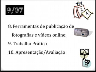 8. Ferramentas de publicação de
 fotografias e vídeos online;
9. Trabalho Prático
10. Apresentação/Avaliação
 