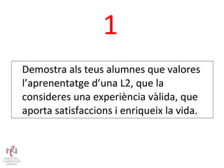 1 Demostra als teus alumnes que valores l’aprenentatge d’una L2, que la consideres una experiència vàlida, que aporta satisfaccions i enriqueix la vida. 