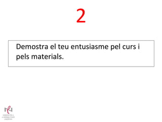 Demostra el teu entusiasme pel curs i pels materials. 2 1 