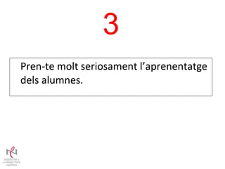 Pren-te molt seriosament l’aprenentatge dels alumnes. 3 