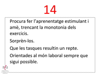14 Procura fer l’aprenentatge estimulant i amè, trencant la monotonia dels exercicis. Sorprèn-los. Que les tasques resultin un repte. Orientades al món laboral sempre que sigui possible. 