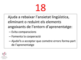 18 Ajuda a rebaixar l’ansietat lingüística, eliminant o reduint els elements angoixants de l’entorn d’aprenentatge: Evita comparacions  Fomenta la cooperació Ajuda’ls a acceptar que cometre errors forma part de l’aprenentatge 