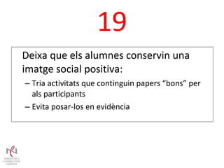 19 Deixa que els alumnes conservin una imatge social positiva: Tria activitats que continguin papers “bons” per als participants Evita posar-los en evidència 