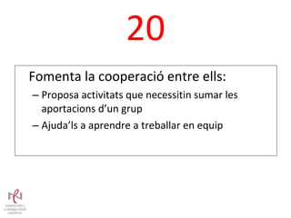 20 Fomenta la cooperació entre ells: Proposa activitats que necessitin sumar les aportacions d’un grup Ajuda’ls a aprendre a treballar en equip 