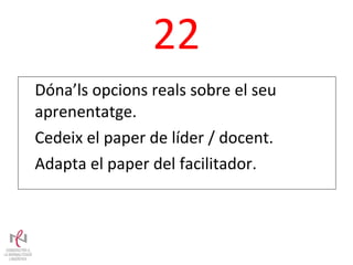 22 Dóna’ls opcions reals sobre el seu aprenentatge. Cedeix el paper de líder / docent. Adapta el paper del facilitador. 