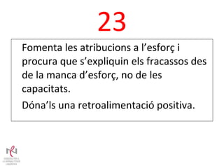 23 Fomenta les atribucions a l’esforç i procura que s’expliquin els fracassos des de la manca d’esforç, no de les capacitats. Dóna’ls una retroalimentació positiva. 