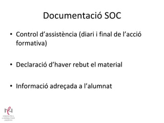 Documentació SOC Control d’assistència (diari i final de l’acció formativa) Declaració d’haver rebut el material Informació adreçada a l’alumnat 