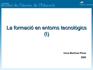 La formació en entorns tecnològics (I) Irene Martínez Pérez 2005 