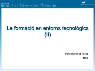 La formació en entorns tecnològics (II) Irene Martínez Pérez 2005 