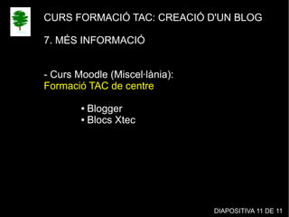 CURS FORMACIÓ TAC: CREACIÓ D'UN BLOG
7. MÉS INFORMACIÓ
- Curs Moodle (Miscel·lània):
Formació TAC de centre
● Blogger
● Blocs Xtec
DIAPOSITIVA 11 DE 11
 