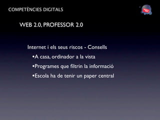 COMPETÈNCIES DIGITALS


    WEB 2.0, PROFESSOR 2.0


       Internet i els seus riscos - Consells
         •A casa, ordinador a la vista
         •Programes que ﬁltrin la informació
         •Escola ha de tenir un paper central
 