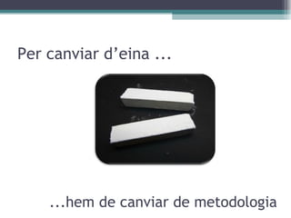 Per canviar d’eina ... ...hem de canviar de metodologia 