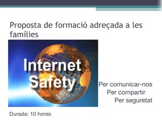 Proposta de formació adreçada a les famílies Per comunicar-nos Per compartir  Per seguretat Durada: 10 hores 