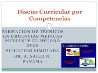 FORMACION DE TÉCNICOS
EN URGENCIAS MEDICAS
MEDIANTE EL METODO
ETED
SITUACIÓN SIMULADA
DR. A. SAIED N.
PANAMA
Diseño Curricular por
Competencias
 