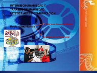 INTERDISCIPLINARIEDAD Y
TRANSIDSCIPLINARIEDAD
ESTETICA ARTE Y COMUNICACION
Radio comunitarias
Informa a las comunidades
Se adapta al contexto local
 