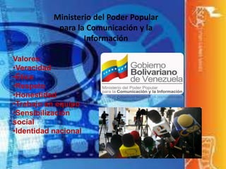 Ministerio del Poder Popular
para la Comunicación y la
Información
Valores:
•Veracidad
•Ética
•Respeto
•Honestidad
•Trabajo en equipo
•Sensibilización
social
•Identidad nacional
 