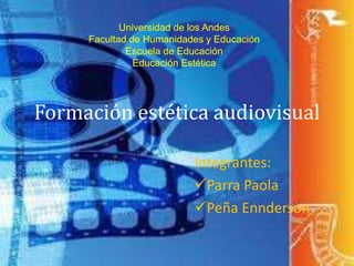 Formación estética audiovisual
Integrantes:
Parra Paola
Peña Ennderson
Universidad de los Andes
Facultad de Humanidades y Educación
Escuela de Educación
Educación Estética
 
