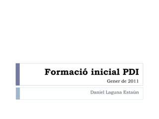 Formació inicial PDI   Gener de 2011 Daniel Laguna Estaún 